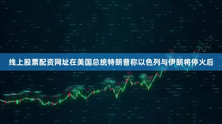 线上股票配资网址在美国总统特朗普称以色列与伊朗将停火后