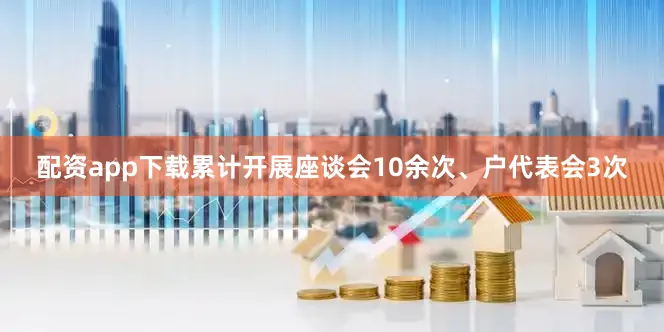 配资app下载累计开展座谈会10余次、户代表会3次