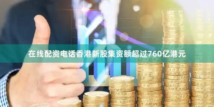 在线配资电话香港新股集资额超过760亿港元