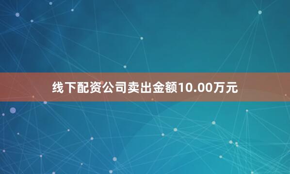 线下配资公司卖出金额10.00万元