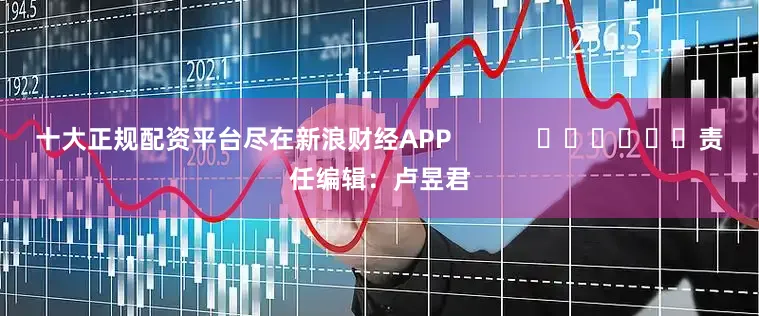 十大正规配资平台尽在新浪财经APP            						责任编辑：卢昱君