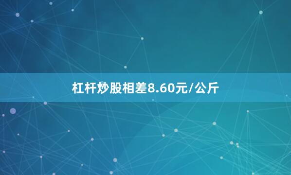 杠杆炒股相差8.60元/公斤