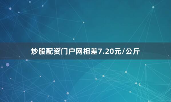 炒股配资门户网相差7.20元/公斤