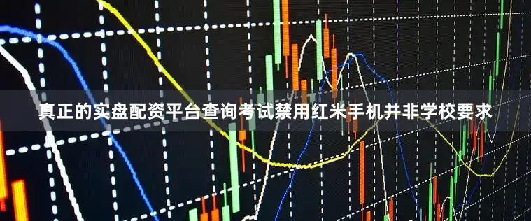 真正的实盘配资平台查询考试禁用红米手机并非学校要求
