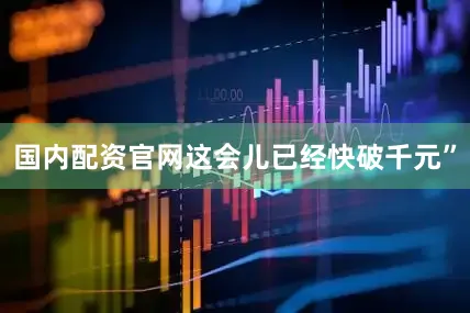 国内配资官网这会儿已经快破千元”