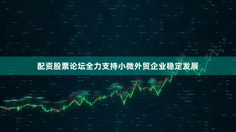 配资股票论坛全力支持小微外贸企业稳定发展