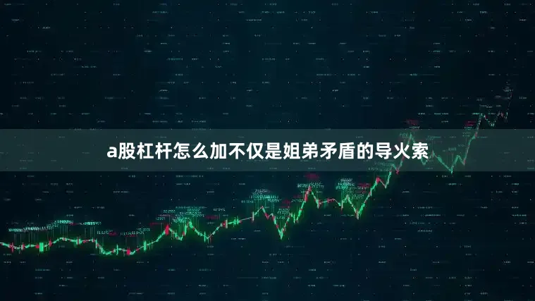 a股杠杆怎么加不仅是姐弟矛盾的导火索