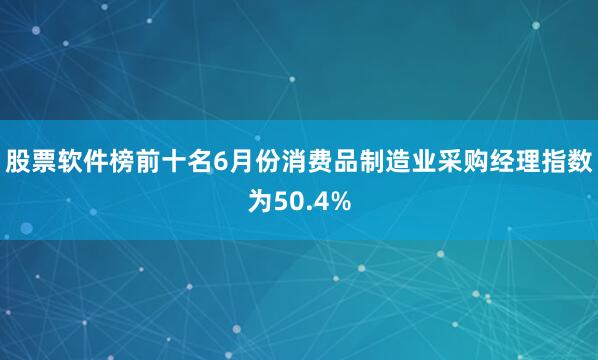 股票软件榜前十名6月份消费品制造业采购经理指数为50.4%