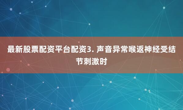 最新股票配资平台配资3. 声音异常喉返神经受结节刺激时