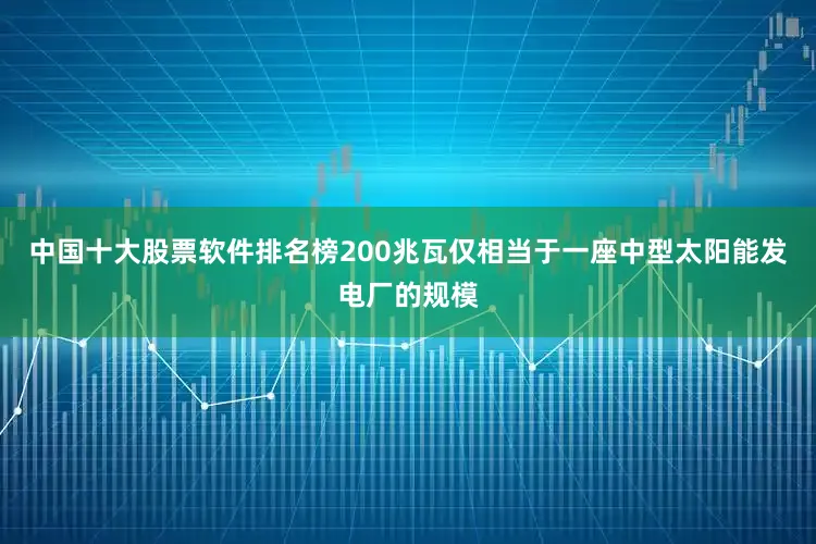 中国十大股票软件排名榜200兆瓦仅相当于一座中型太阳能发电厂的规模