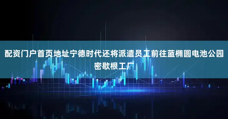 配资门户首页地址宁德时代还将派遣员工前往蓝椭圆电池公园密歇根工厂