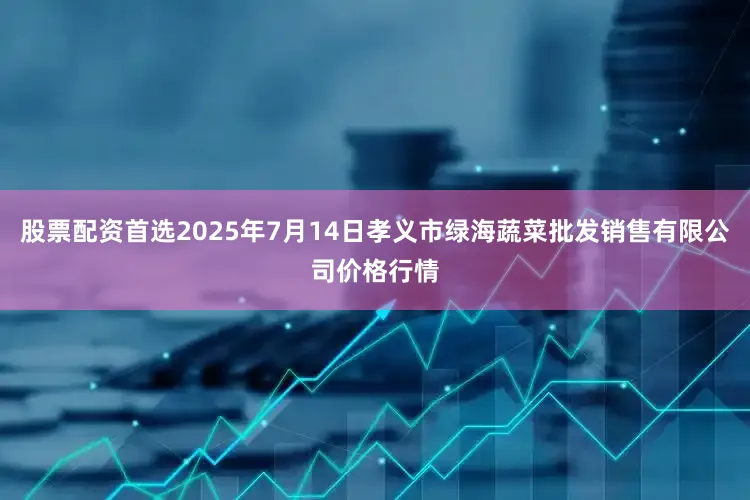 股票配资首选2025年7月14日孝义市绿海蔬菜批发销售有限公司价格行情