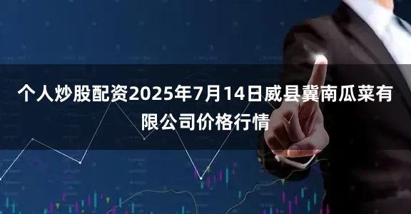 个人炒股配资2025年7月14日威县冀南瓜菜有限公司价格行情