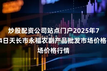 炒股配资公司站点门户2025年7月14日天长市永福农副产品批发市场价格行情
