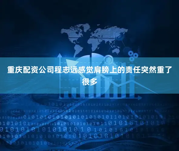 重庆配资公司程志远感觉肩膀上的责任突然重了很多