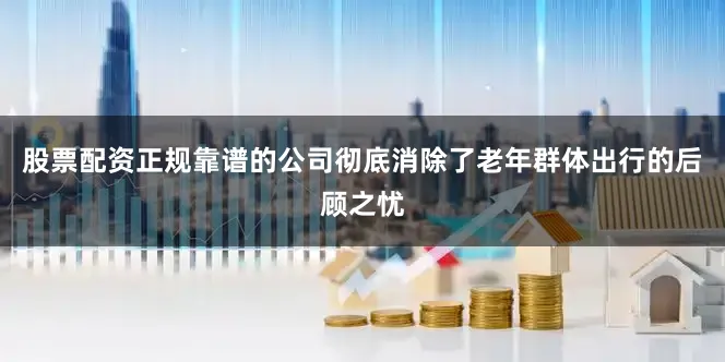 股票配资正规靠谱的公司彻底消除了老年群体出行的后顾之忧