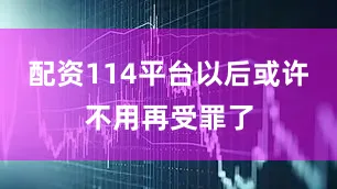 配资114平台以后或许不用再受罪了