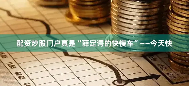 配资炒股门户真是“薛定谔的快慢车”——今天快