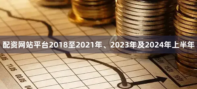 配资网站平台2018至2021年、2023年及2024年上半年