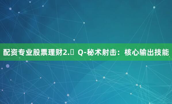配资专业股票理财2.	Q-秘术射击：核心输出技能