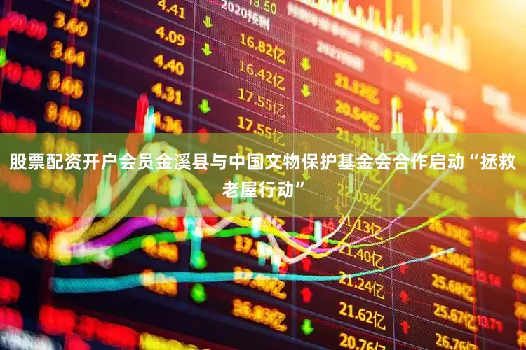 股票配资开户会员金溪县与中国文物保护基金会合作启动“拯救老屋行动”