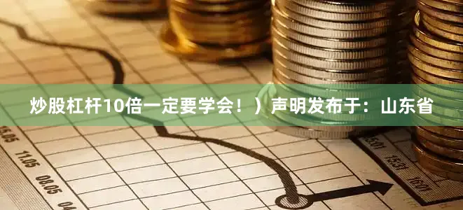炒股杠杆10倍一定要学会！）声明发布于：山东省