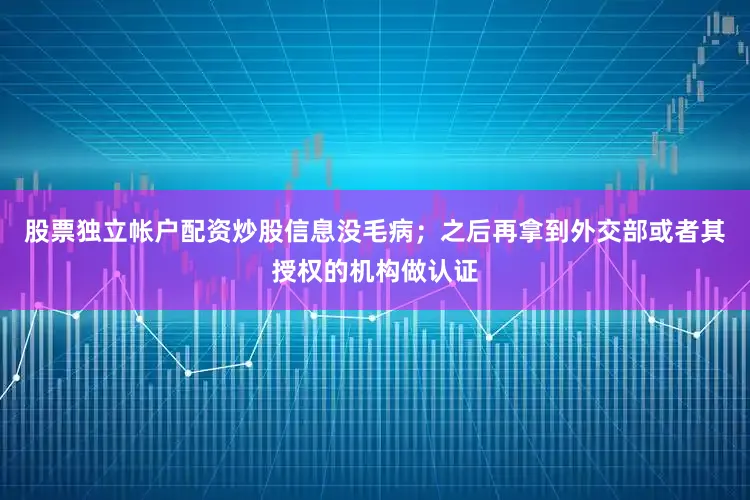 股票独立帐户配资炒股信息没毛病；之后再拿到外交部或者其授权的机构做认证